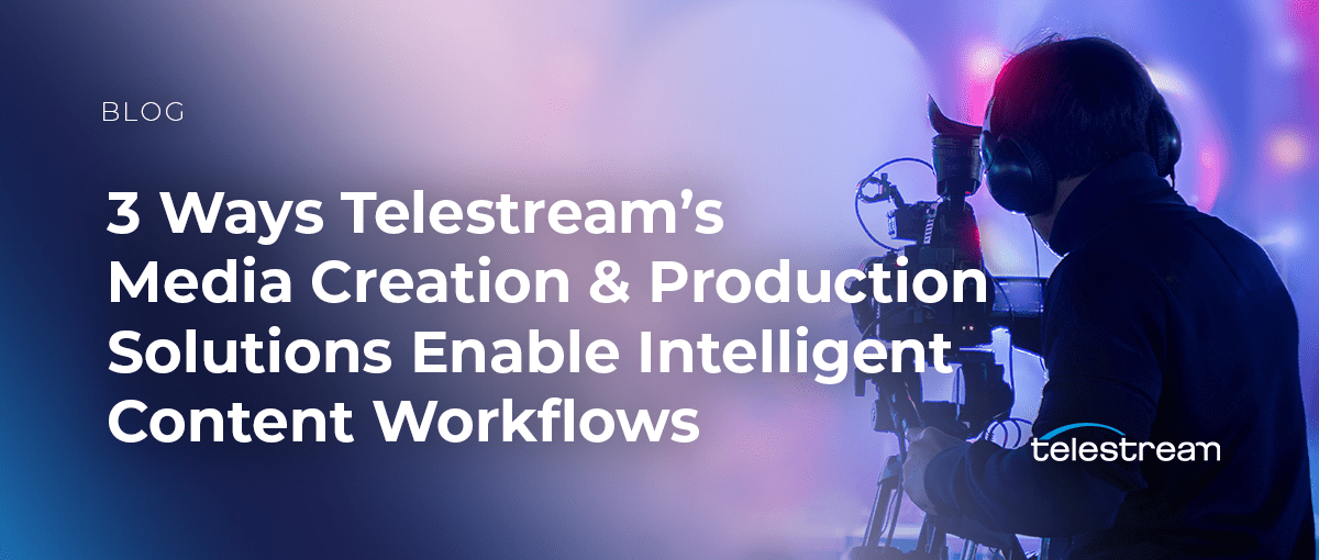 3 Ways Telestream’s Media Creation and Production Solutions Enable Intelligent Content Workflows 